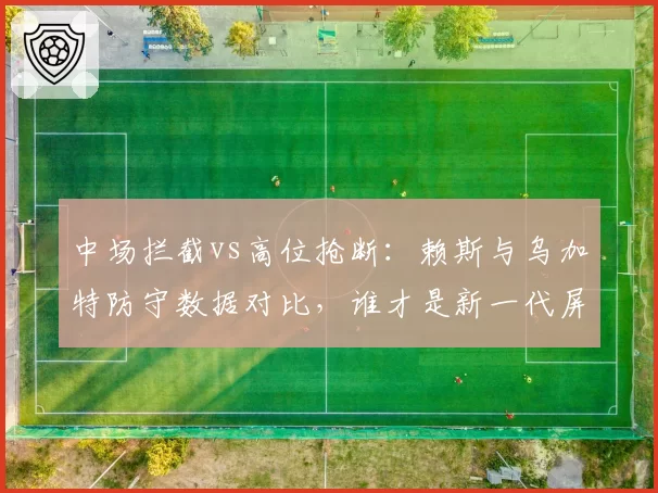 中场拦截vs高位抢断：赖斯与乌加特防守数据对比，谁才是新一代屏障？