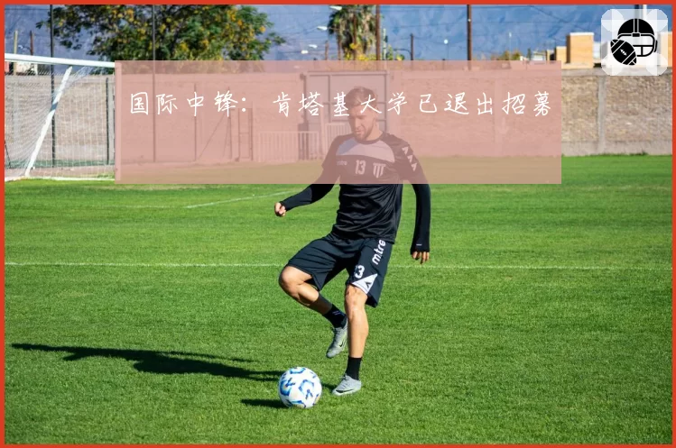 国际中锋：肯塔基大学已退出招募
