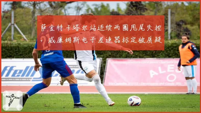 萨金特卡塔尔站连续两圈甩尾失控,威廉姆斯电子差速器标定被质疑