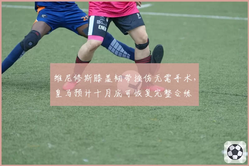 维尼修斯膝盖韧带挫伤无需手术,皇马预计十月底可恢复完整合练